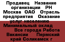 Продавец › Название организации ­ РН-Москва, ОАО › Отрасль предприятия ­ Оказание услуг населению › Минимальный оклад ­ 25 000 - Все города Работа » Вакансии   . Пермский край,Соликамск г.